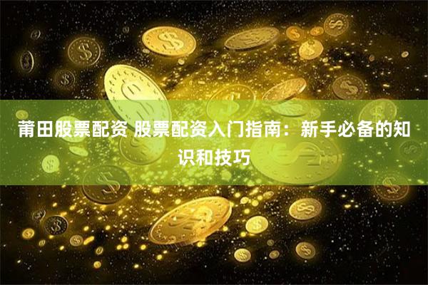 莆田股票配资 股票配资入门指南：新手必备的知识和技巧
