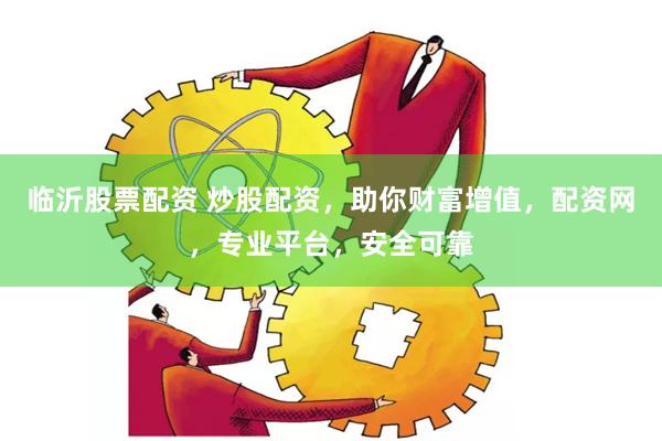 临沂股票配资 炒股配资，助你财富增值，配资网，专业平台，安全可靠