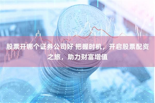 股票开哪个证券公司好 把握时机，开启股票配资之旅，助力财富增值
