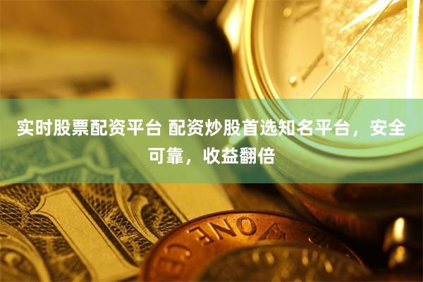 实时股票配资平台 配资炒股首选知名平台，安全可靠，收益翻倍