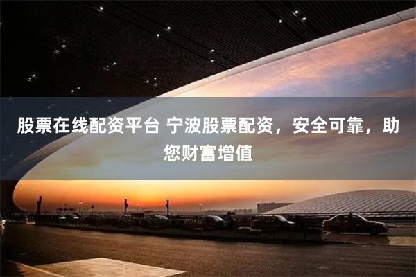 股票在线配资平台 宁波股票配资，安全可靠，助您财富增值