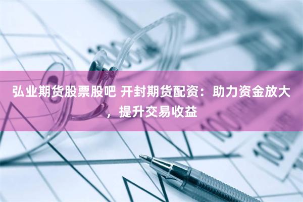 弘业期货股票股吧 开封期货配资：助力资金放大，提升交易收益
