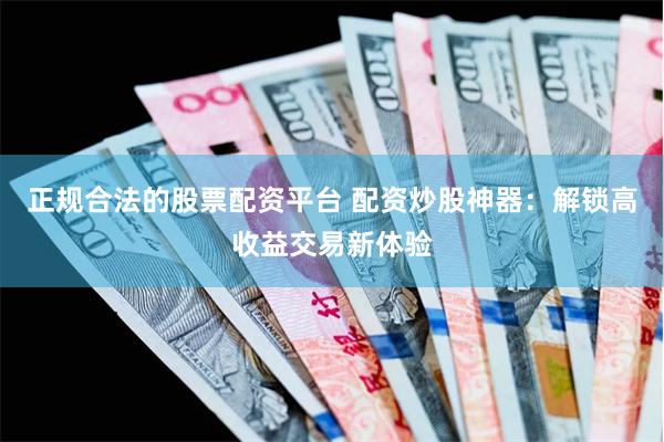 正规合法的股票配资平台 配资炒股神器：解锁高收益交易新体验