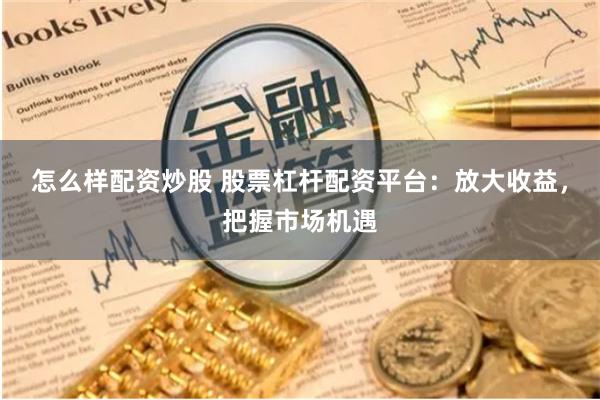 怎么样配资炒股 股票杠杆配资平台：放大收益，把握市场机遇