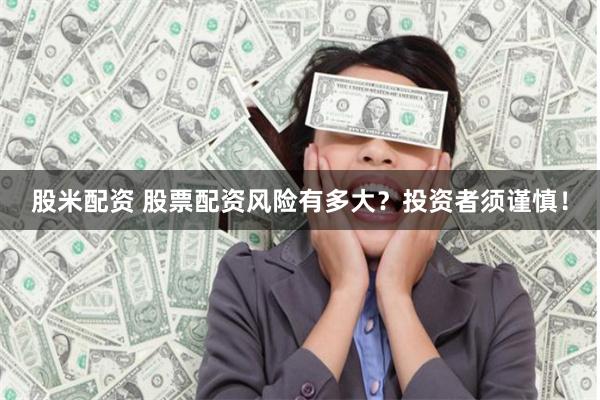 股米配资 股票配资风险有多大？投资者须谨慎！