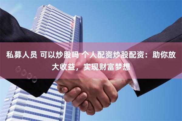 私募人员 可以炒股吗 个人配资炒股配资：助你放大收益，实现财