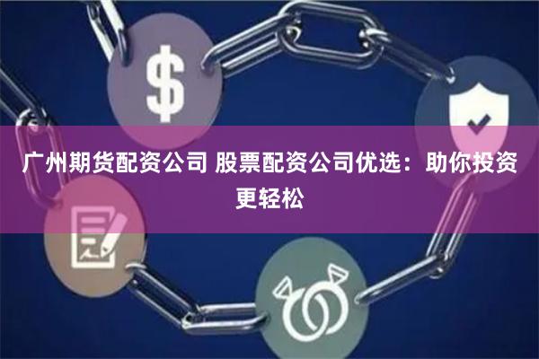 广州期货配资公司 股票配资公司优选：助你投资更轻松