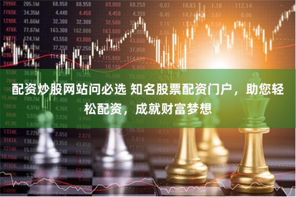 配资炒股网站问必选 知名股票配资门户，助您轻松配资，成就财富