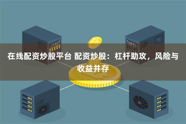 在线配资炒股平台 配资炒股：杠杆助攻，风险与收益并存
