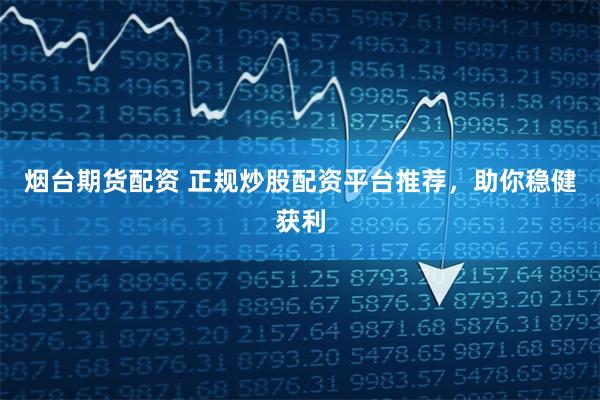烟台期货配资 正规炒股配资平台推荐，助你稳健获利