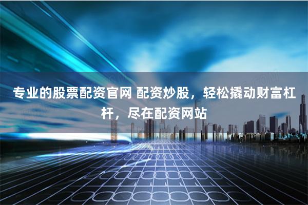 专业的股票配资官网 配资炒股，轻松撬动财富杠杆，尽在配资网站