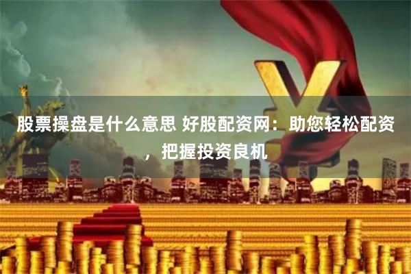 股票操盘是什么意思 好股配资网：助您轻松配资，把握投资良机