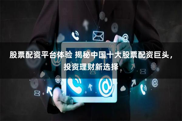 股票配资平台体验 揭秘中国十大股票配资巨头，投资理财新选择