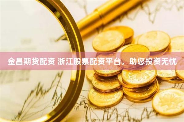 金昌期货配资 浙江股票配资平台，助您投资无忧