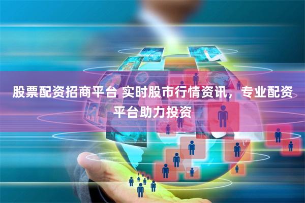 股票配资招商平台 实时股市行情资讯，专业配资平台助力投资