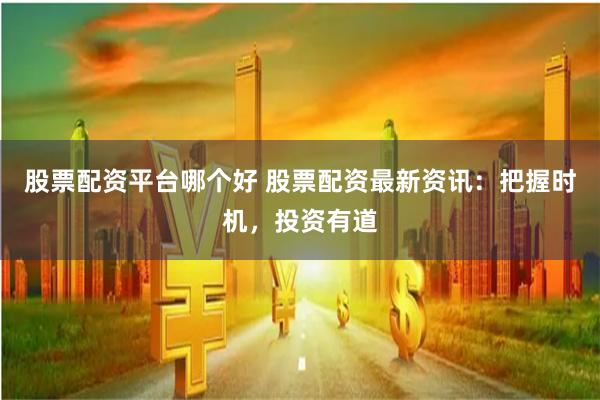 股票配资平台哪个好 股票配资最新资讯：把握时机，投资有道