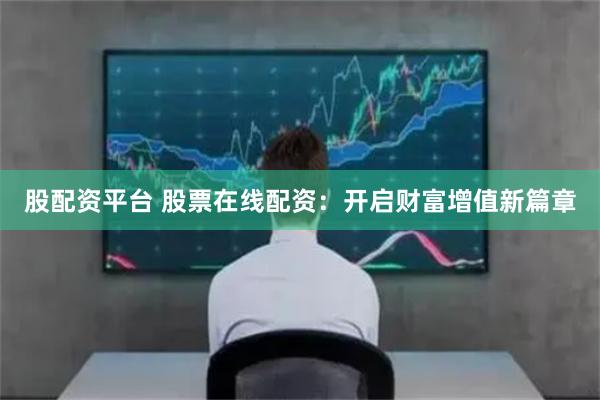 股配资平台 股票在线配资：开启财富增值新篇章