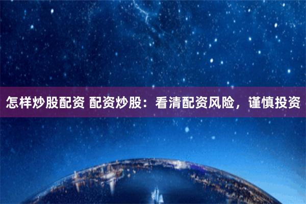 怎样炒股配资 配资炒股:看清配资风险,谨慎投资