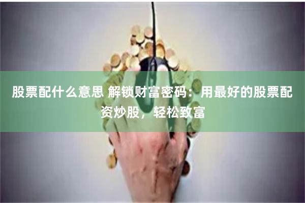股票配什么意思 解锁财富密码:用最好的股票配资炒股,轻松致富
