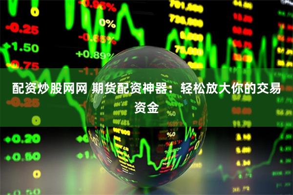 配资炒股网网 期货配资神器:轻松放大你的交易资金