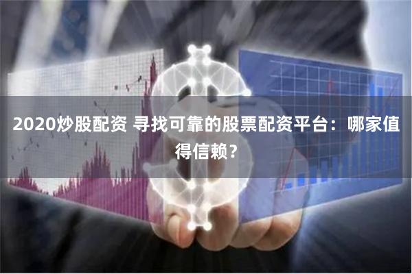 2020炒股配资 寻找可靠的股票配资平台：哪家值得信赖？