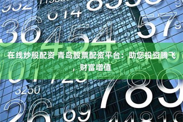 在线炒股配资 青岛股票配资平台：助您投资腾飞，财富增值