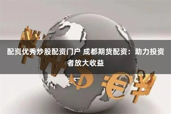 配资优秀炒股配资门户 成都期货配资:助力投资者放大收益