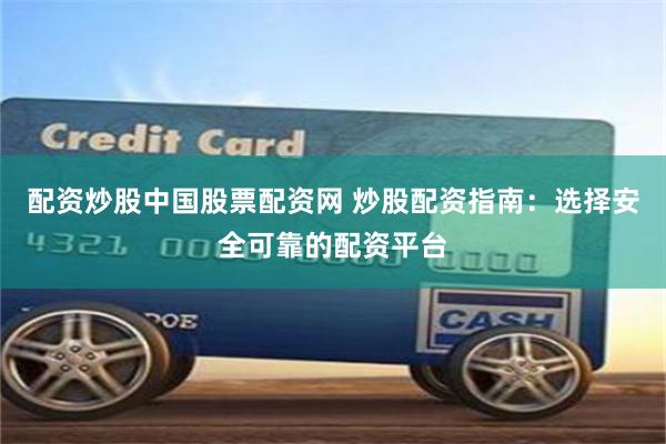 配资炒股中国股票配资网 炒股配资指南：选择安全可靠的配资平台