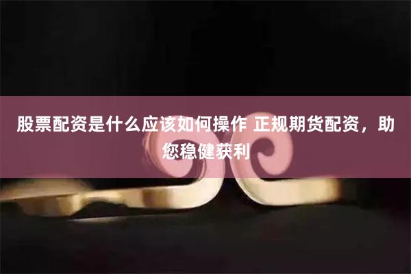 股票配资是什么应该如何操作 正规期货配资，助您稳健获利