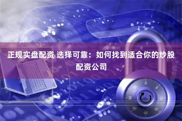 正规实盘配资 选择可靠:如何找到适合你的炒股配资公司