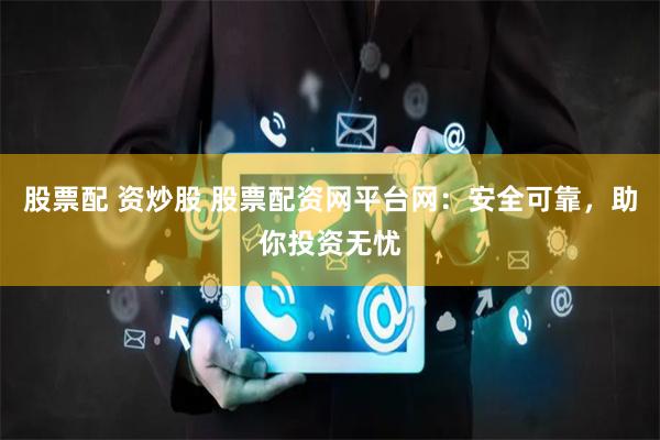 股票配 资炒股 股票配资网平台网:安全可靠,助你投资无忧