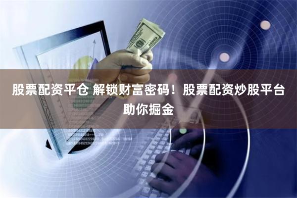 股票配资平仓 解锁财富密码!股票配资炒股平台助你掘金