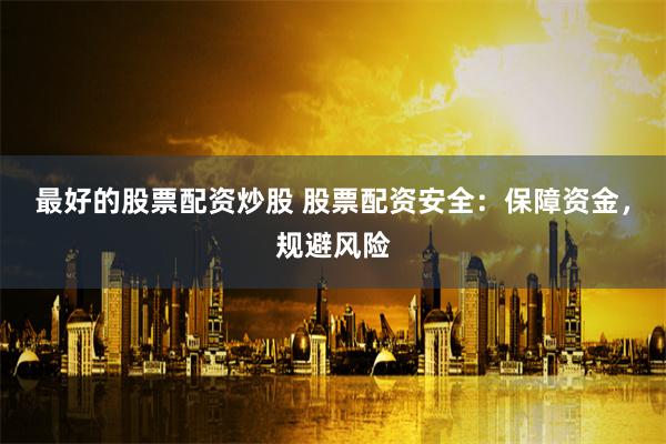 最好的股票配资炒股 股票配资安全:保障资金,规避风险