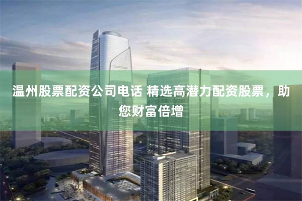 温州股票配资公司电话 精选高潜力配资股票，助您财富倍增