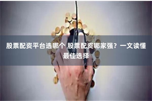 股票配资平台选哪个 股票配资哪家强？一文读懂最佳选择