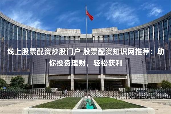 线上股票配资炒股门户 股票配资知识网推荐:助你投资理财,轻松获利