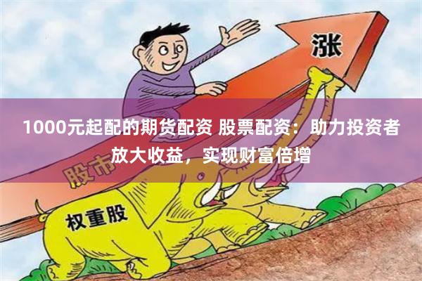 1000元起配的期货配资 股票配资:助力投资者放大收益,实现财富倍增