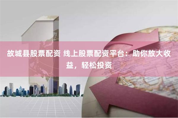 故城县股票配资 线上股票配资平台:助你放大收益,轻松投资