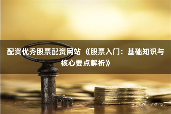 配资优秀股票配资网站 《股票入门：基础知识与核心要点解析》
