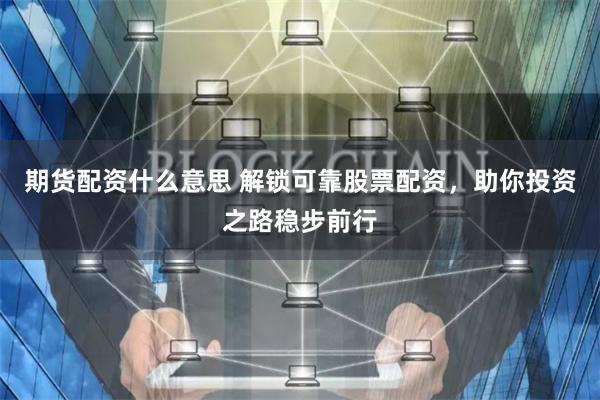期货配资什么意思 解锁可靠股票配资，助你投资之路稳步前行