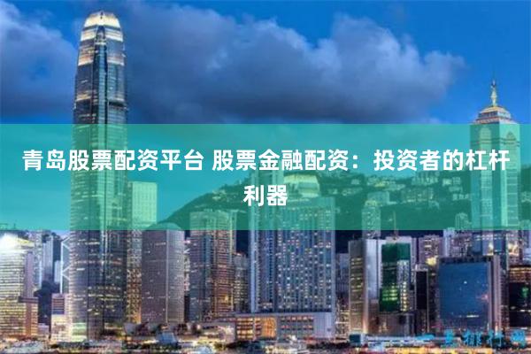 青岛股票配资平台 股票金融配资：投资者的杠杆利器