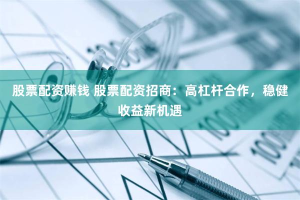 股票配资赚钱 股票配资招商：高杠杆合作，稳健收益新机遇