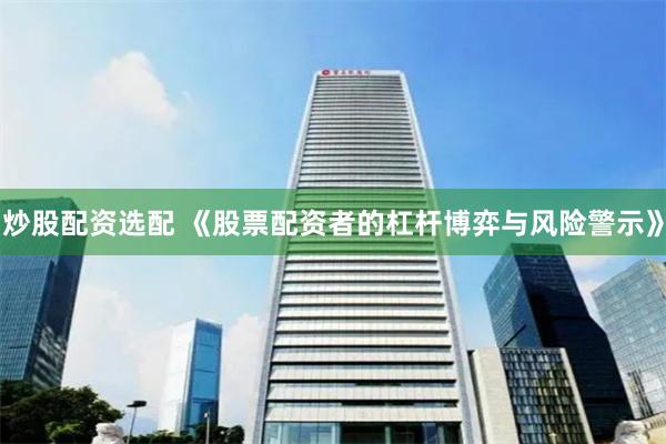 炒股配资选配 《股票配资者的杠杆博弈与风险警示》