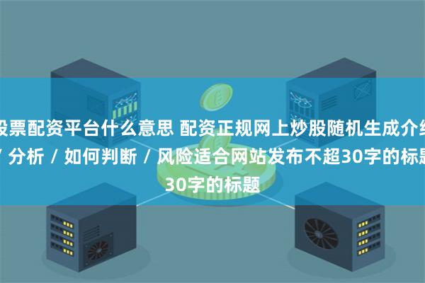 股票配资平台什么意思 配资正规网上炒股随机生成介绍 / 分析